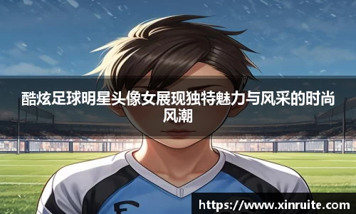 酷炫足球明星头像女展现独特魅力与风采的时尚风潮