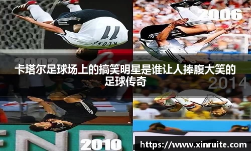 卡塔尔足球场上的搞笑明星是谁让人捧腹大笑的足球传奇