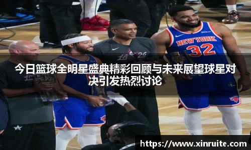 今日篮球全明星盛典精彩回顾与未来展望球星对决引发热烈讨论