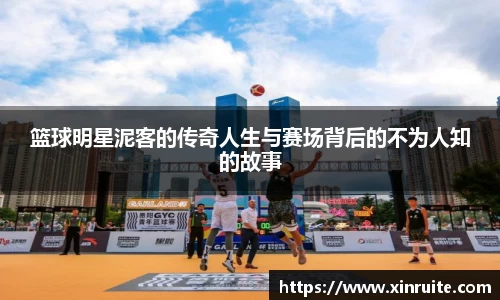 篮球明星泥客的传奇人生与赛场背后的不为人知的故事